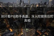 别只看P站助手表面，深入挖掘背后的真相