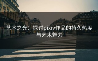 艺术之光：探讨pixiv作品的持久热度与艺术魅力