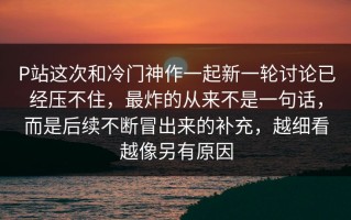 P站这次和冷门神作一起新一轮讨论已经压不住，最炸的从来不是一句话，而是后续不断冒出来的补充，越细看越像另有原因