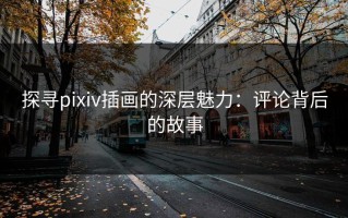 探寻pixiv插画的深层魅力：评论背后的故事