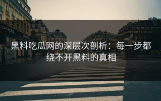 黑料吃瓜网的深层次剖析：每一步都绕不开黑料的真相