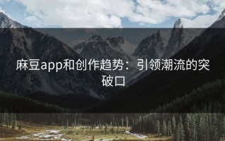 麻豆app和创作趋势：引领潮流的突破口