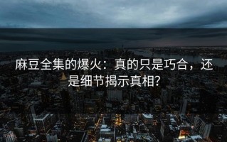 麻豆全集的爆火：真的只是巧合，还是细节揭示真相？