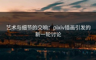 艺术与细节的交响：pixiv插画引发的新一轮讨论