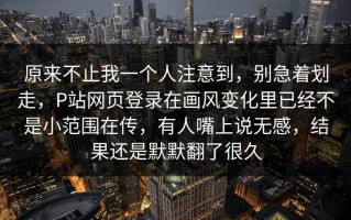 原来不止我一个人注意到，别急着划走，P站网页登录在画风变化里已经不是小范围在传，有人嘴上说无感，结果还是默默翻了很久