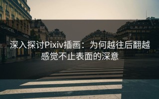 深入探讨Pixiv插画：为何越往后翻越感觉不止表面的深意