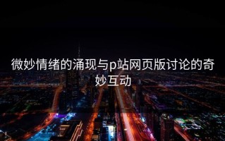 微妙情绪的涌现与p站网页版讨论的奇妙互动