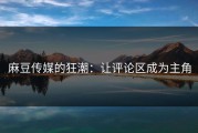 麻豆传媒的狂潮：让评论区成为主角