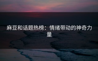 麻豆和话题热榜：情绪带动的神奇力量