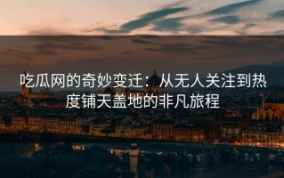 吃瓜网的奇妙变迁：从无人关注到热度铺天盖地的非凡旅程