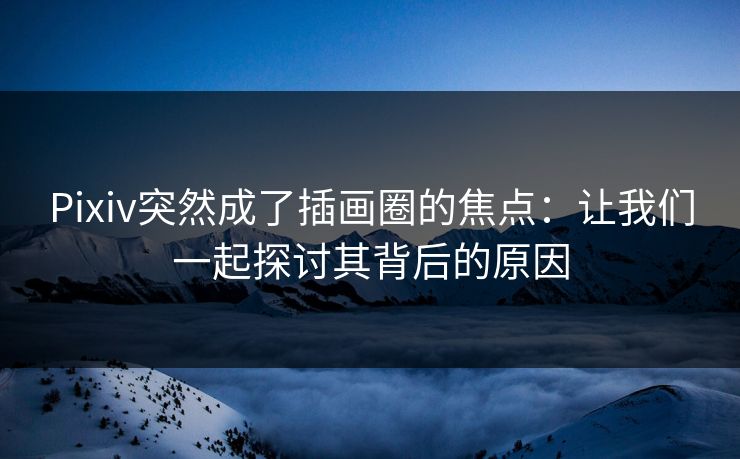 Pixiv突然成了插画圈的焦点:让我们一起探讨其背后的原因-第1张图片-p站网页版视频站 | p站镜像资源页 Pixiv突然成了插画圈的焦点:让我们一起探讨其背后的原因-第1张图片-p站网页版视频站 | p站镜像资源页