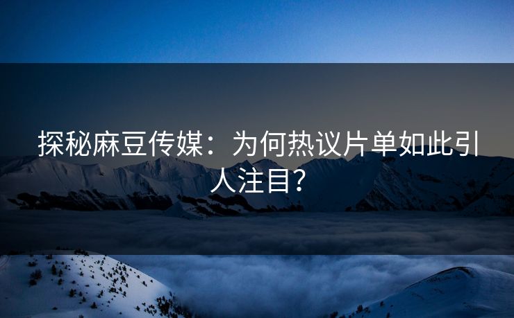 探秘麻豆传媒：为何热议片单如此引人注目？-第1张图片-p站网页版视频站 | p站镜像资源页