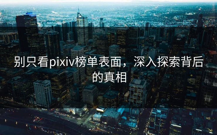 别只看pixiv榜单表面，深入探索背后的真相-第1张图片-p站网页版视频站 | p站镜像资源页