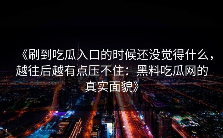 《刷到吃瓜入口的时候还没觉得什么，越往后越有点压不住：黑料吃瓜网的真实面貌》-第1张图片-p站网页版视频站 | p站镜像资源页