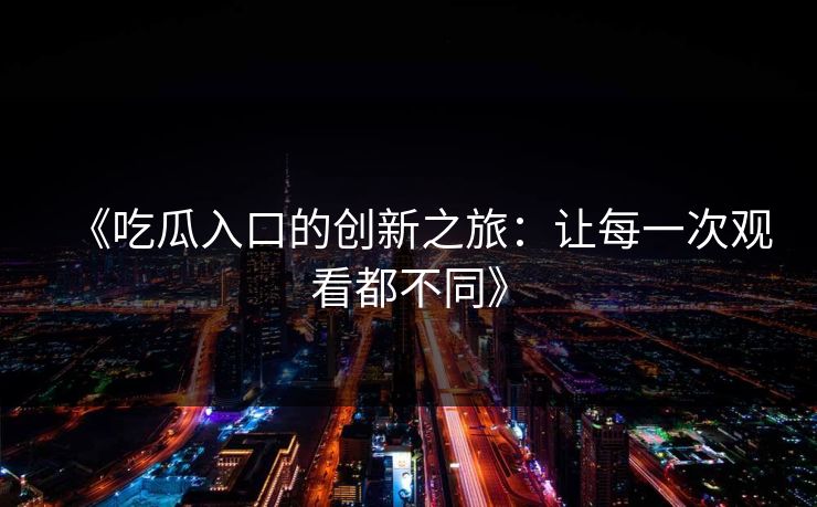 《吃瓜入口的创新之旅：让每一次观看都不同》-第1张图片-p站网页版视频站 | p站镜像资源页