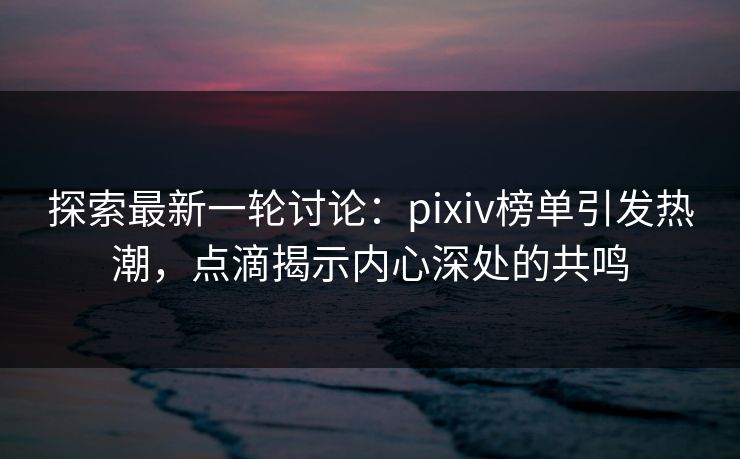 探索最新一轮讨论：pixiv榜单引发热潮，点滴揭示内心深处的共鸣-第1张图片-p站网页版视频站 | p站镜像资源页