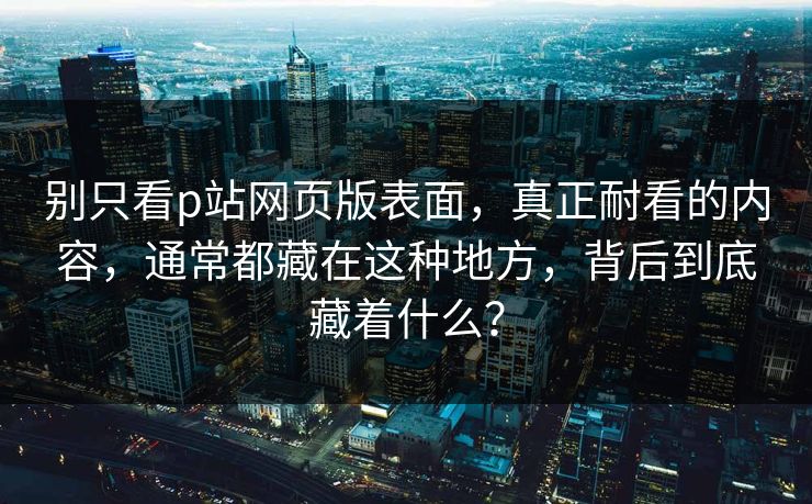 别只看p站网页版表面,真正耐看的内容,通常都藏在这种地方,背后到底藏着什么?-第1张图片-p站网页版视频站 | p站镜像资源页 别只看p站网页版表面,真正耐看的内容,通常都藏在这种地方,背后到底藏着什么?-第1张图片-p站网页版视频站 | p站镜像资源页