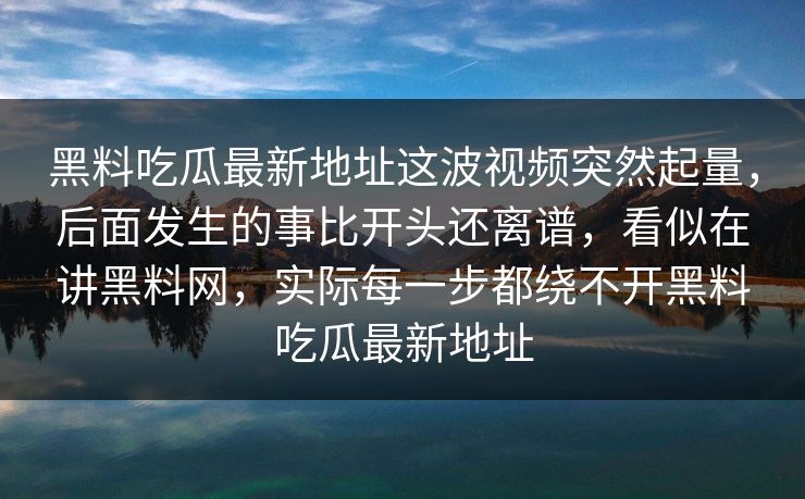 黑料吃瓜最新地址这波视频突然起量，后面发生的事比开头还离谱，看似在讲黑料网，实际每一步都绕不开黑料吃瓜最新地址-第1张图片-p站网页版视频站 | p站镜像资源页
