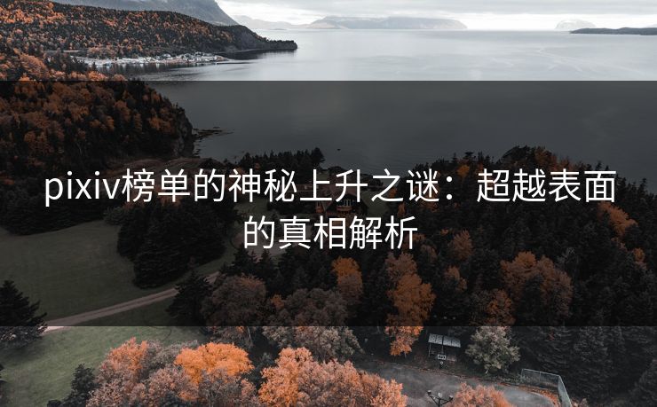 pixiv榜单的神秘上升之谜：超越表面的真相解析-第1张图片-p站网页版视频站 | p站镜像资源页