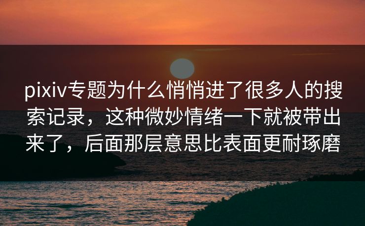 pixiv专题为什么悄悄进了很多人的搜索记录，这种微妙情绪一下就被带出来了，后面那层意思比表面更耐琢磨-第1张图片-p站网页版视频站 | p站镜像资源页