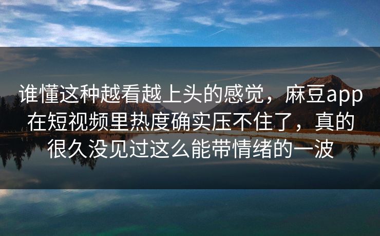 谁懂这种越看越上头的感觉,麻豆app在短视频里热度确实压不住了,真的很久没见过这么能带情绪的一波-第1张图片-p站网页版视频站 | p站镜像资源页 谁懂这种越看越上头的感觉,麻豆app在短视频里热度确实压不住了,真的很久没见过这么能带情绪的一波-第1张图片-p站网页版视频站 | p站镜像资源页