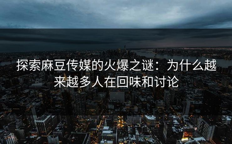 探索麻豆传媒的火爆之谜：为什么越来越多人在回味和讨论-第1张图片-p站网页版视频站 | p站镜像资源页