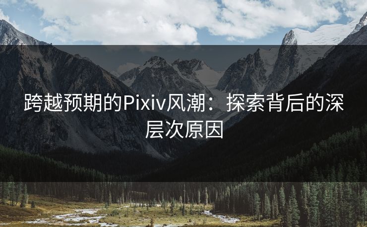 跨越预期的Pixiv风潮：探索背后的深层次原因-第1张图片-p站网页版视频站 | p站镜像资源页