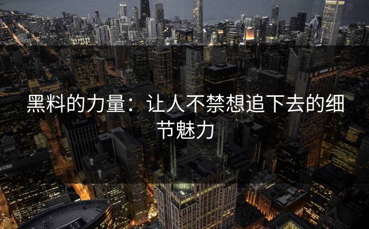 黑料的力量：让人不禁想追下去的细节魅力-第1张图片-p站网页版视频站 | p站镜像资源页