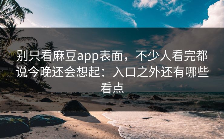 别只看麻豆app表面，不少人看完都说今晚还会想起：入口之外还有哪些看点-第1张图片-p站网页版视频站 | p站镜像资源页