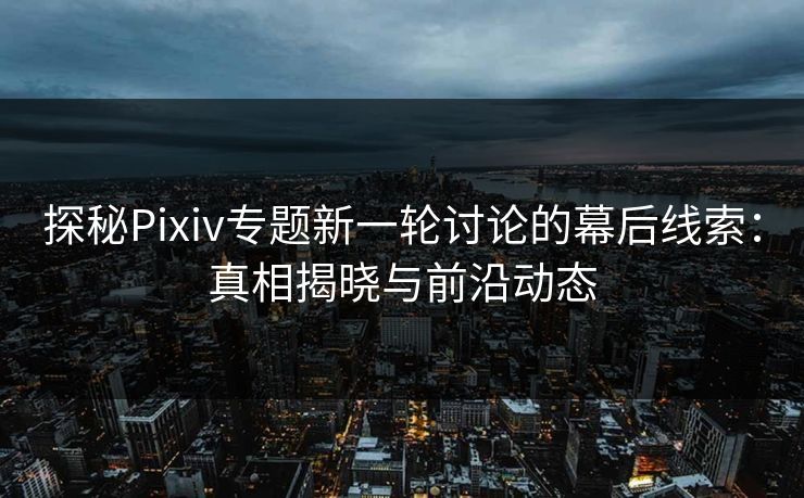 探秘Pixiv专题新一轮讨论的幕后线索：真相揭晓与前沿动态-第1张图片-p站网页版视频站 | p站镜像资源页