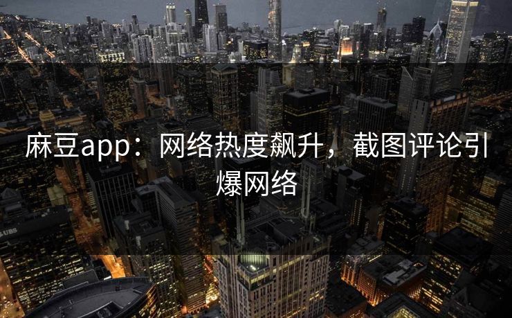 麻豆app：网络热度飙升，截图评论引爆网络-第1张图片-p站网页版视频站 | p站镜像资源页