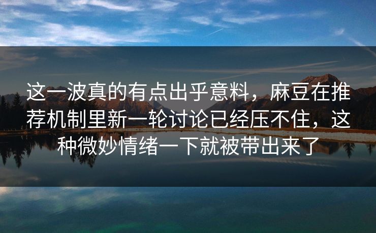 这一波真的有点出乎意料，麻豆在推荐机制里新一轮讨论已经压不住，这种微妙情绪一下就被带出来了-第1张图片-p站网页版视频站 | p站镜像资源页
