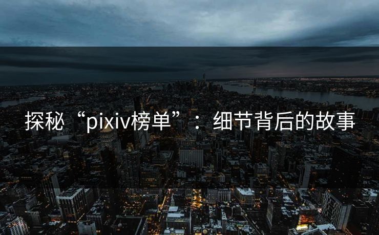 探秘“pixiv榜单”：细节背后的故事-第1张图片-p站网页版视频站 | p站镜像资源页