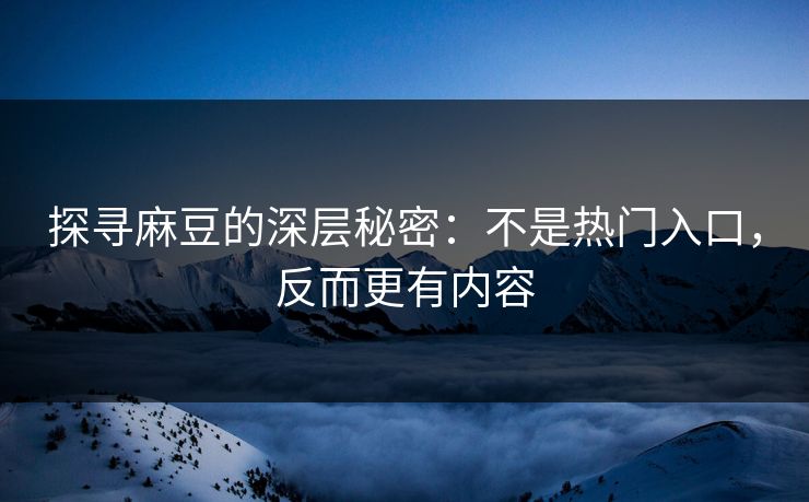 探寻麻豆的深层秘密：不是热门入口，反而更有内容-第1张图片-p站网页版视频站 | p站镜像资源页