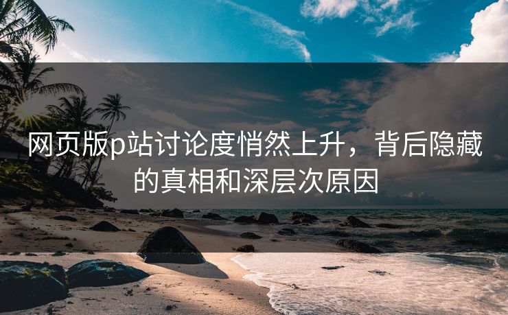 网页版p站讨论度悄然上升，背后隐藏的真相和深层次原因-第1张图片-p站网页版视频站 | p站镜像资源页