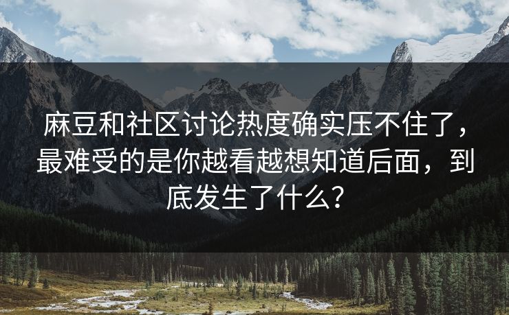 麻豆和社区讨论热度确实压不住了，最难受的是你越看越想知道后面，到底发生了什么？-第1张图片-p站网页版视频站 | p站镜像资源页