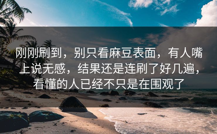 刚刚刷到，别只看麻豆表面，有人嘴上说无感，结果还是连刷了好几遍，看懂的人已经不只是在围观了-第1张图片-p站网页版视频站 | p站镜像资源页