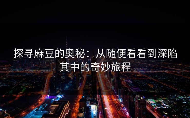 探寻麻豆的奥秘:从随便看看到深陷其中的奇妙旅程-第1张图片-p站网页版视频站 | p站镜像资源页 探寻麻豆的奥秘:从随便看看到深陷其中的奇妙旅程-第1张图片-p站网页版视频站 | p站镜像资源页