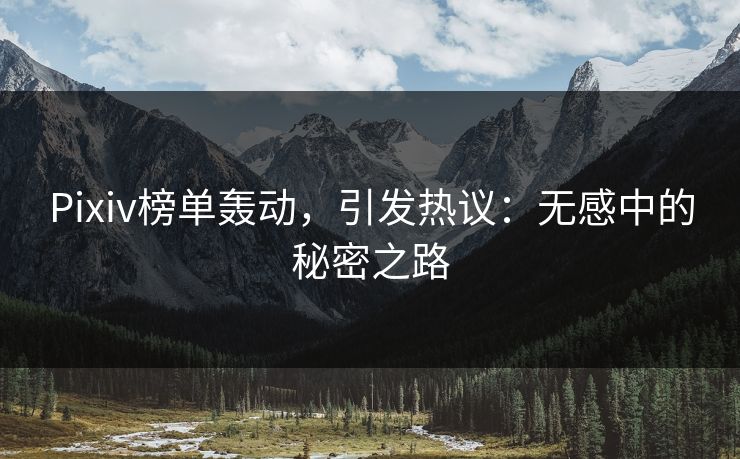 Pixiv榜单轰动，引发热议：无感中的秘密之路-第1张图片-p站网页版视频站 | p站镜像资源页