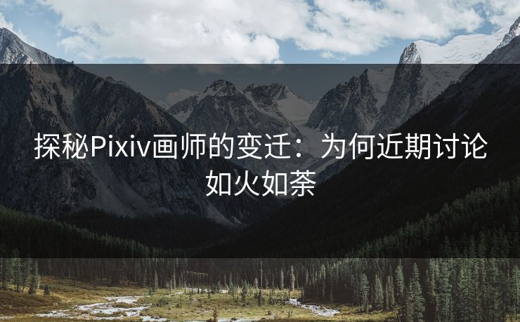 探秘Pixiv画师的变迁：为何近期讨论如火如荼-第1张图片-p站网页版视频站 | p站镜像资源页