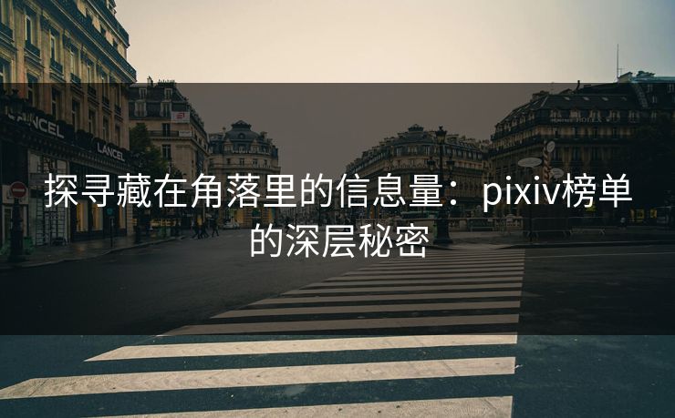 探寻藏在角落里的信息量：pixiv榜单的深层秘密-第1张图片-p站网页版视频站 | p站镜像资源页