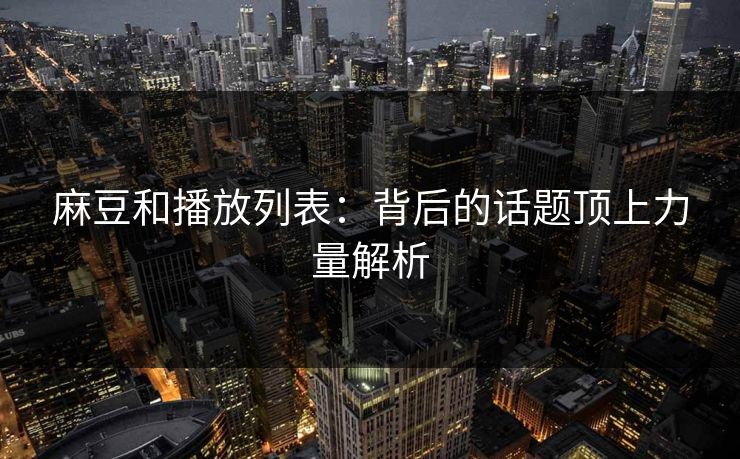 麻豆和播放列表：背后的话题顶上力量解析-第1张图片-p站网页版视频站 | p站镜像资源页