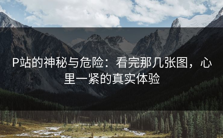 P站的神秘与危险：看完那几张图，心里一紧的真实体验-第1张图片-p站网页版视频站 | p站镜像资源页