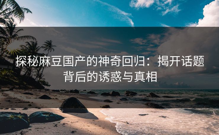 探秘麻豆国产的神奇回归：揭开话题背后的诱惑与真相-第1张图片-p站网页版视频站 | p站镜像资源页