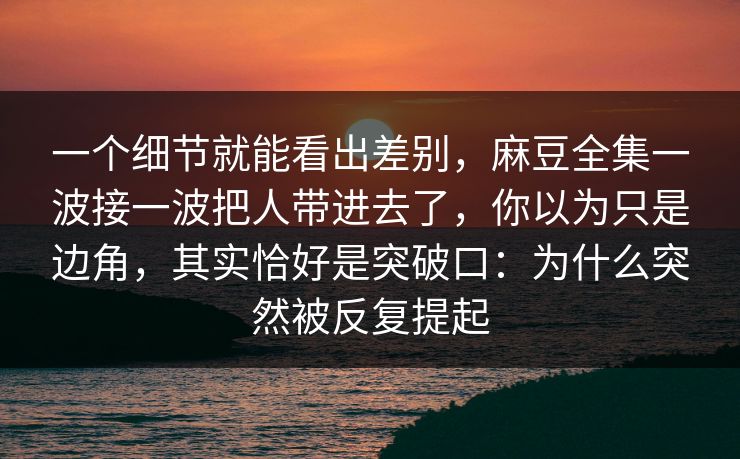 一个细节就能看出差别，麻豆全集一波接一波把人带进去了，你以为只是边角，其实恰好是突破口：为什么突然被反复提起-第1张图片-p站网页版视频站 | p站镜像资源页
