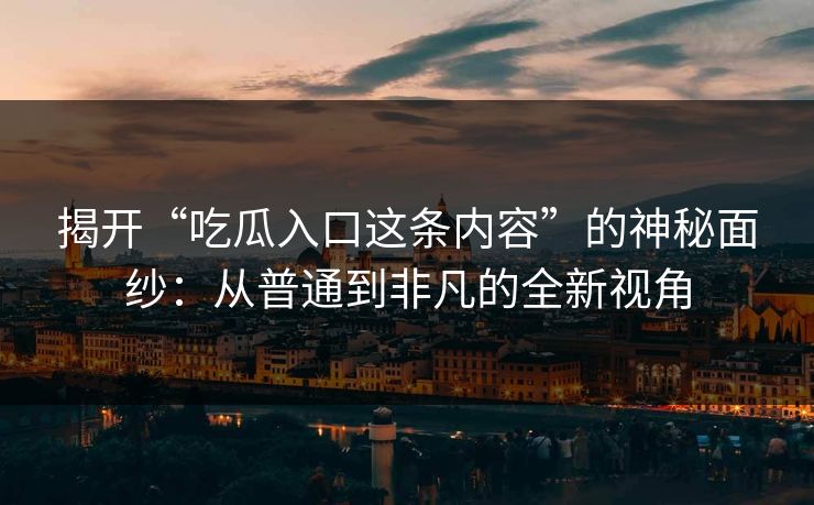 揭开“吃瓜入口这条内容”的神秘面纱：从普通到非凡的全新视角-第1张图片-p站网页版视频站 | p站镜像资源页