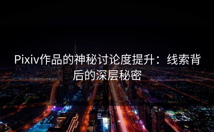 Pixiv作品的神秘讨论度提升：线索背后的深层秘密-第1张图片-p站网页版视频站 | p站镜像资源页
