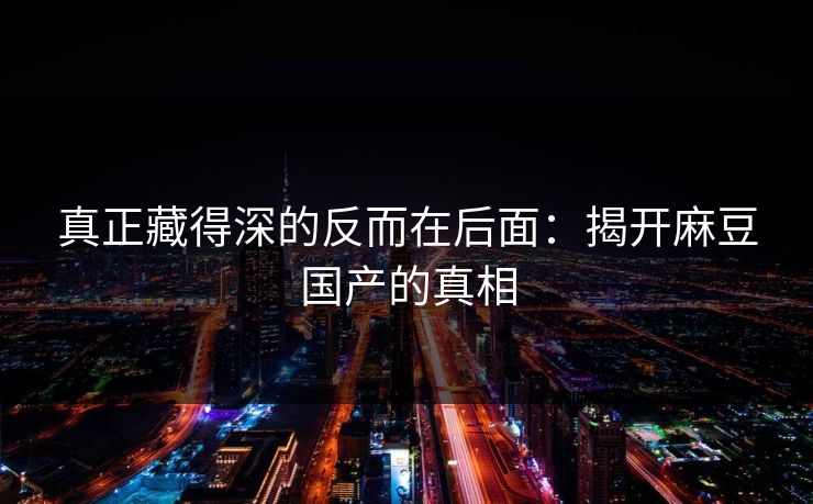 真正藏得深的反而在后面：揭开麻豆国产的真相-第1张图片-p站网页版视频站 | p站镜像资源页