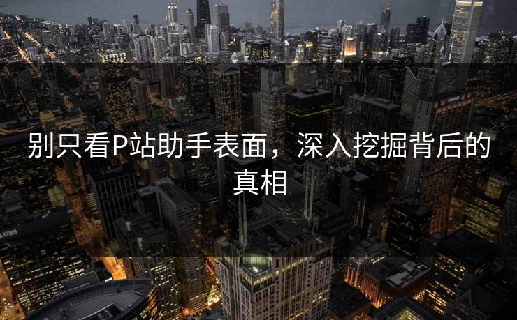 别只看P站助手表面，深入挖掘背后的真相-第1张图片-p站网页版视频站 | p站镜像资源页
