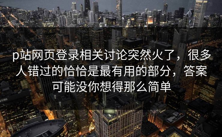 p站网页登录相关讨论突然火了，很多人错过的恰恰是最有用的部分，答案可能没你想得那么简单-第1张图片-p站网页版视频站 | p站镜像资源页